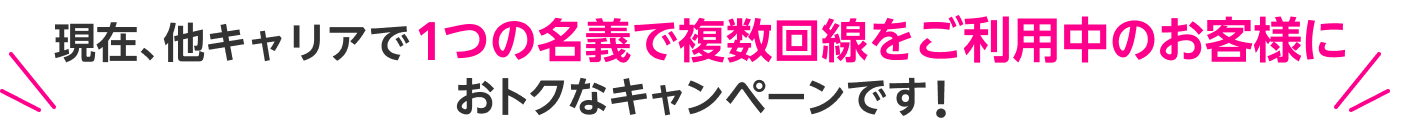 現在、他キャリアで1つの名義で複数回線をご利用中のお客様におトクなキャンペーンです!