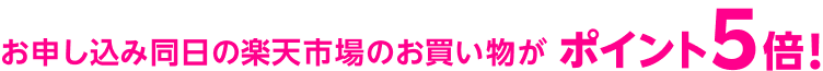 お申し込み同日の楽天市場のお買い物がポイント
5倍!